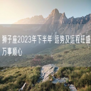 狮子座2023年下半年 运势及运程旺盛万事顺心