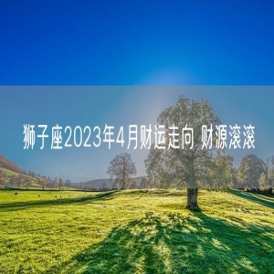 狮子座2023年4月财运走向 财源滚滚    