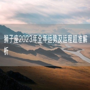 狮子座2023年全年运势及运程超准解析