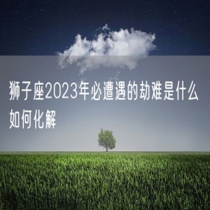 狮子座2023年必遭遇的劫难是什么 如何化解