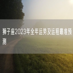 狮子座2023年全年运势及运程最准预测