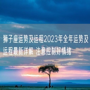 狮子座运势及运程2023年全年运势及运程最新详解 注意控制好情绪