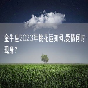 金牛座2023年桃花运如何,爱情何时现身？