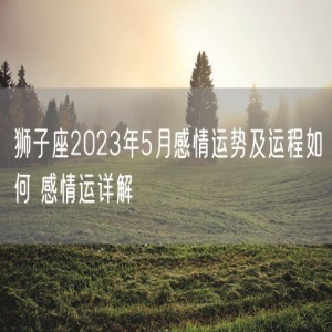 狮子座2023年5月感情运势及运程如何 感情运详解