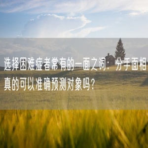 选择困难症者常有的一面之词：分手面相真的可以准确预测对象吗？