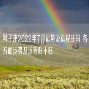狮子座2022年7月运势及运程旺吗 各方面运势及运程旺不旺