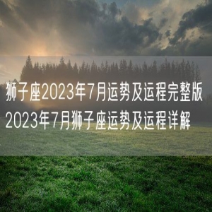 狮子座2023年7月运势及运程完整版 2023年7月狮子座运势及运程详解