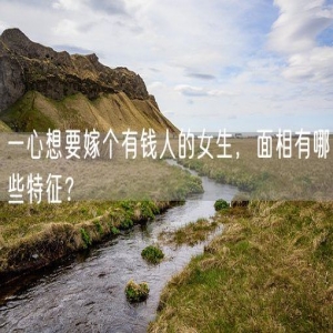 一心想要嫁个有钱人的女生，面相有哪些特征？
