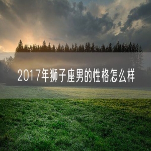 2017年狮子座男的性格怎么样