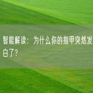 智能解读：为什么你的指甲突然发白了？