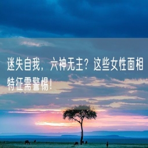 迷失自我，六神无主？这些女性面相特征需警惕！