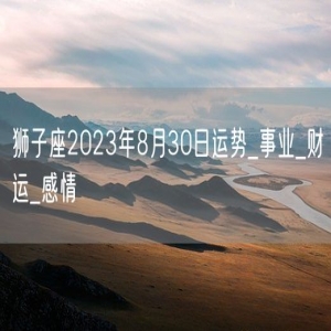 狮子座2023年8月30日运势_事业_财运_感情