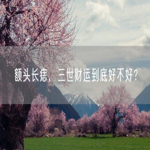 额头长痣，三世财运到底好不好？