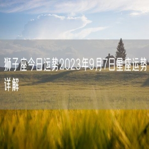 狮子座今日运势2023年9月7日星座运势详解