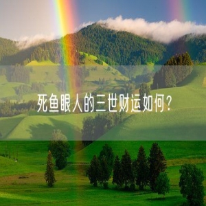 死鱼眼人的三世财运如何？