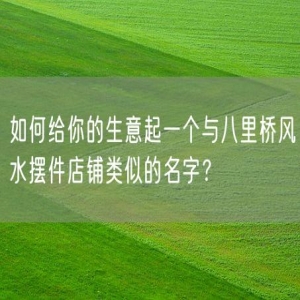如何给你的生意起一个与八里桥风水摆件店铺类似的名字？