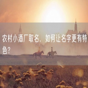 农村小酒厂取名，如何让名字更有特色？