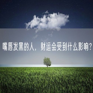 嘴唇发黑的人，财运会受到什么影响？
