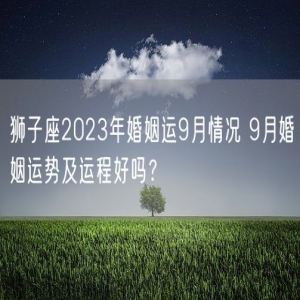 狮子座2023年婚姻运9月情况 9月婚姻运势及运程好吗？