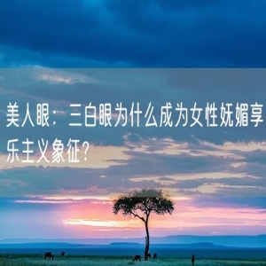 美人眼：三白眼为什么成为女性妩媚享乐主义象征？