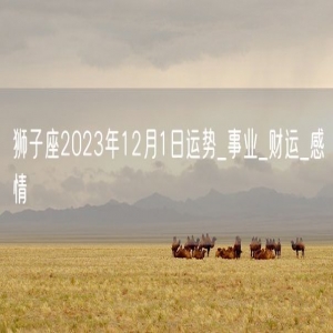 狮子座2023年12月1日运势_事业_财运_感情