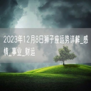 2023年12月8日狮子座运势详解_感情_事业_财运