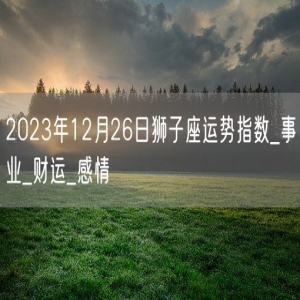 2023年12月26日狮子座运势指数_事业_财运_感情