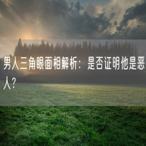男人三角眼面相解析：是否证明他是恶人？