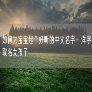 如何为宝宝起个好听的中文名字- 洋字取名女孩子