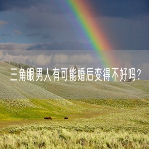 三角眼男人有可能婚后变得不好吗？