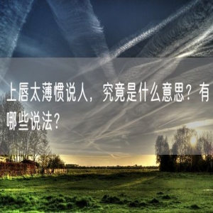 上唇太薄惯说人，究竟是什么意思？有哪些说法？