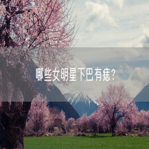 哪些女明星下巴有痣？