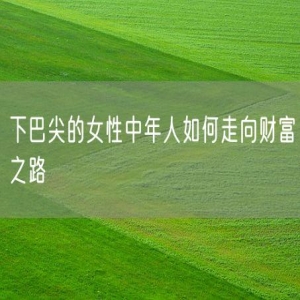 下巴尖的女性中年人如何走向财富之路