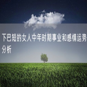 下巴短的女人中年时期事业和感情运势分析