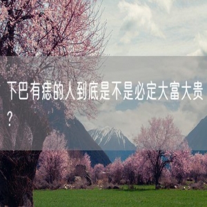 下巴有痣的人到底是不是必定大富大贵？