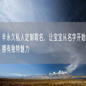 半永久私人定制取名，让宝宝从名字开始拥有独特魅力