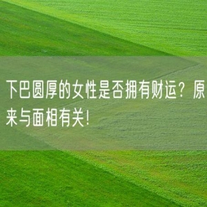 下巴圆厚的女性是否拥有财运？原来与面相有关！