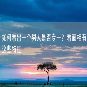 如何看出一个男人是否专一？看面相有这些特征
