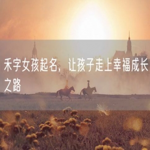 禾字女孩起名，让孩子走上幸福成长之路