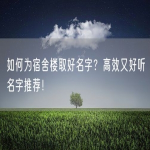 如何为宿舍楼取好名字？高效又好听名字推荐！