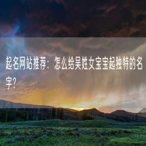 起名网站推荐：怎么给吴姓女宝宝起独特的名字？