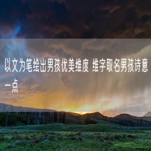 以文为笔绘出男孩优美维度 维字取名男孩诗意一点