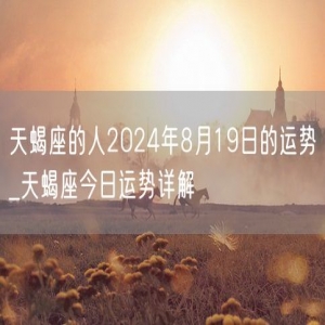 天蝎座的人2024年8月19日的运势_天蝎座今日运势详解