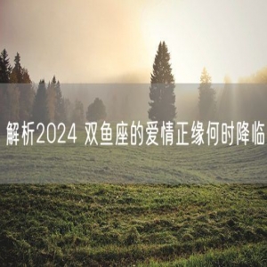 解析2024 双鱼座的爱情正缘何时降临