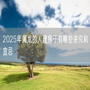 2025年属龙的人建房子有哪些讲究和宜忌