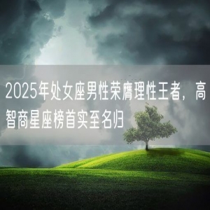 2025年处女座男性荣膺理性王者，高智商星座榜首实至名归