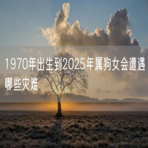 1970年出生到2025年属狗女会遭遇哪些灾难