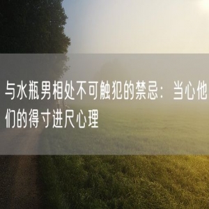 与水瓶男相处不可触犯的禁忌：当心他们的得寸进尺心理