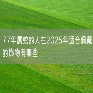 77年属蛇的人在2025年适合佩戴的饰物有哪些