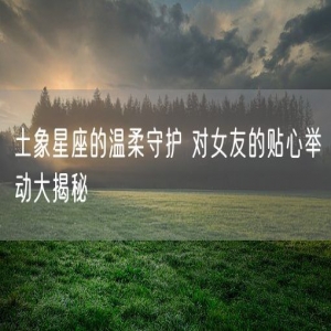 土象星座的温柔守护 对女友的贴心举动大揭秘